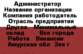 Администратор › Название организации ­ Компания-работодатель › Отрасль предприятия ­ Другое › Минимальный оклад ­ 1 - Все города Работа » Вакансии   . Амурская обл.,Зея г.